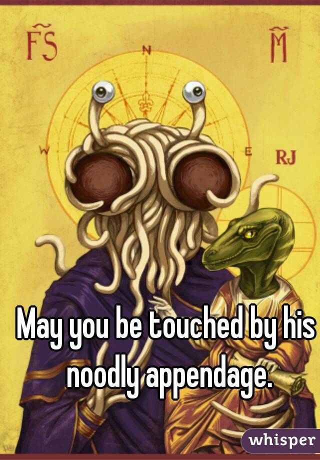 May you be touched by his noodly appendage.