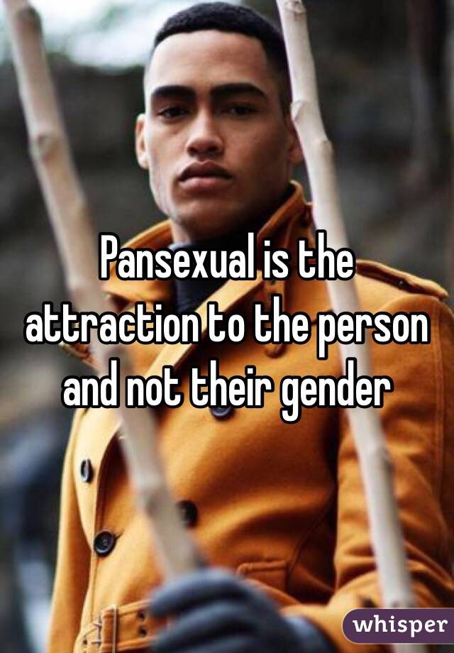 Pansexual is the attraction to the person and not their gender 