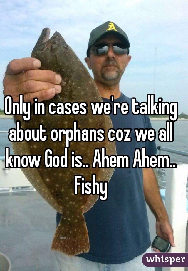 Only in cases we're talking about orphans coz we all know God is.. Ahem Ahem..  Fishy
