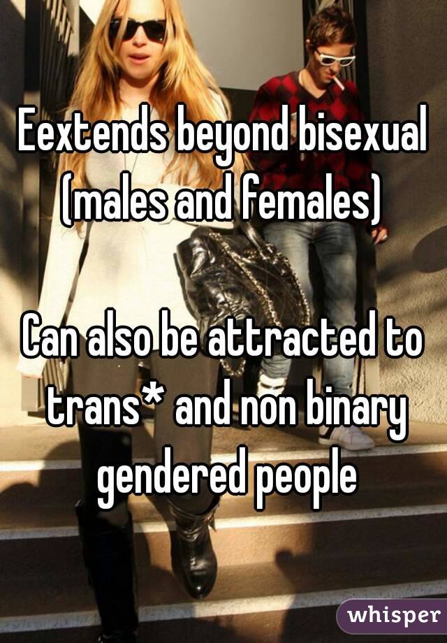 Eextends beyond bisexual (males and females) 

Can also be attracted to trans* and non binary gendered people