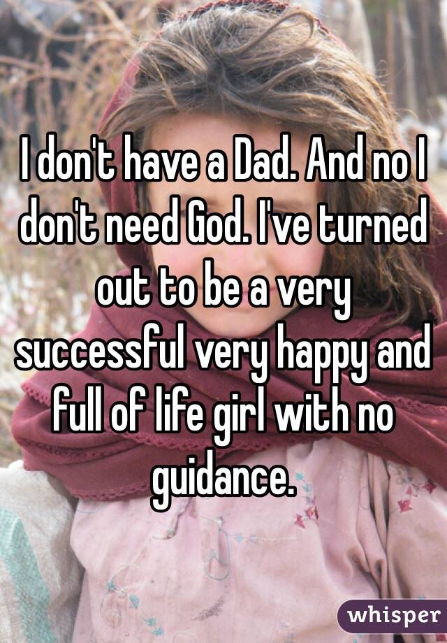 I don't have a Dad. And no I don't need God. I've turned out to be a very successful very happy and full of life girl with no guidance. 
