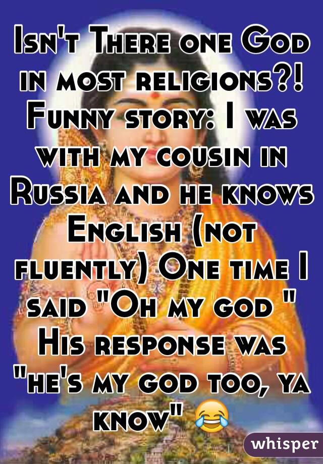 Isn't There one God in most religions?!
Funny story: I was with my cousin in Russia and he knows English (not fluently) One time I said "Oh my god " His response was "he's my god too, ya know" 😂