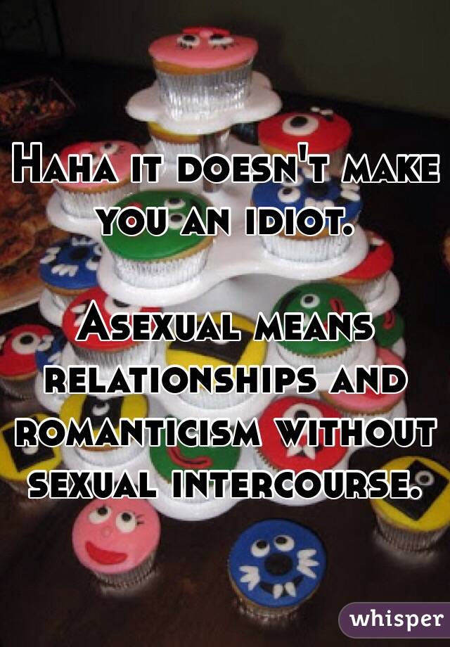 Haha it doesn't make you an idiot.

Asexual means relationships and romanticism without sexual intercourse.