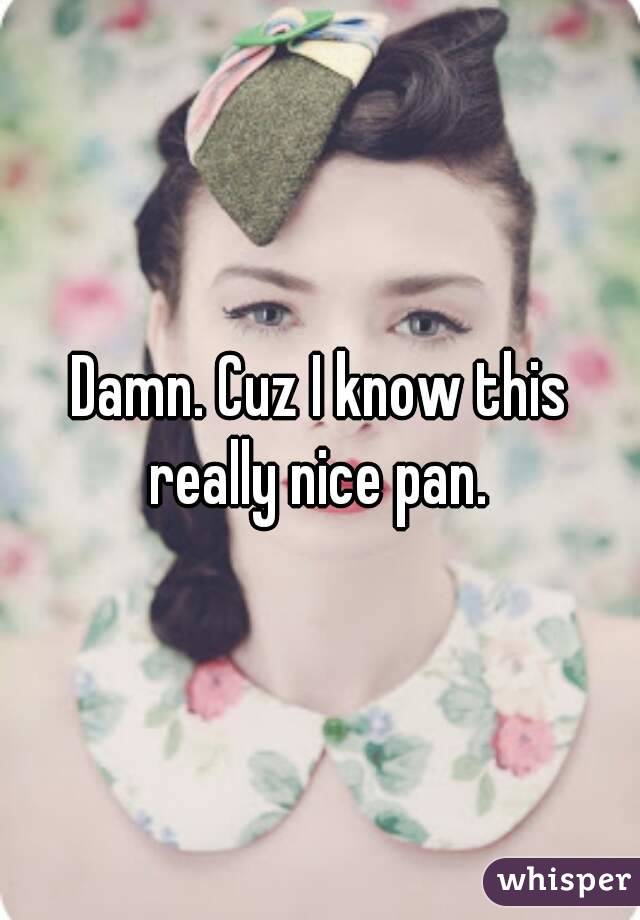 Damn. Cuz I know this really nice pan. 