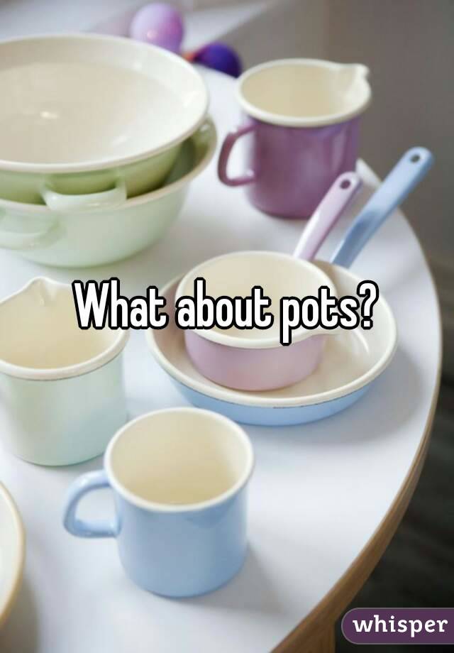 What about pots?