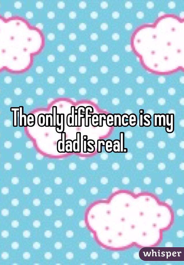 The only difference is my dad is real. 