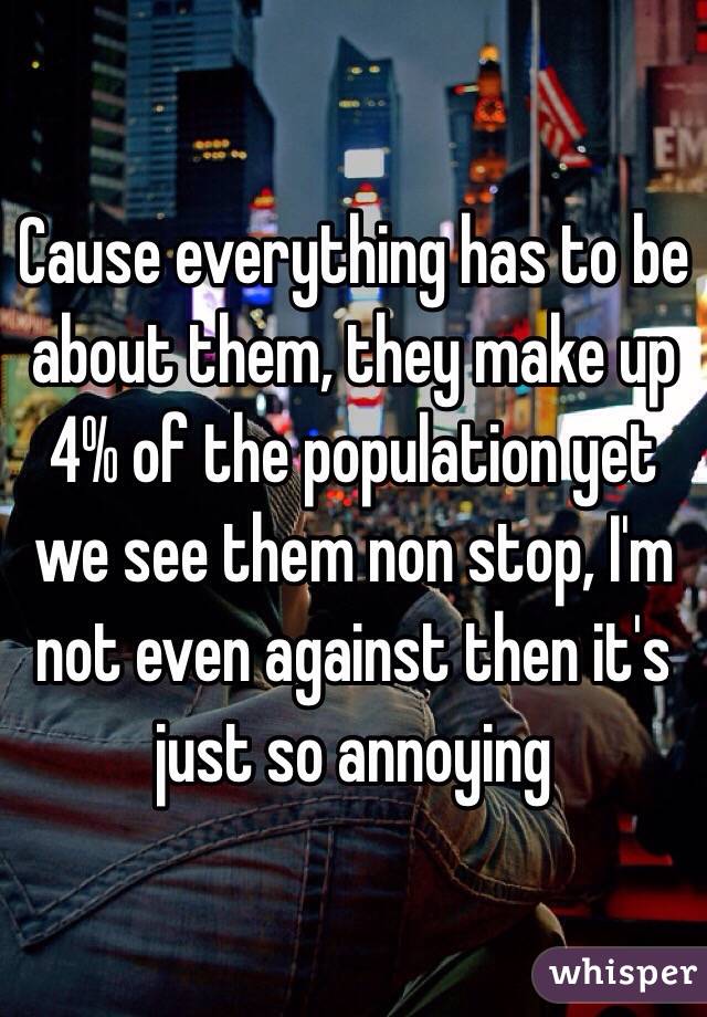 Cause everything has to be about them, they make up 4% of the population yet we see them non stop, I'm not even against then it's just so annoying 