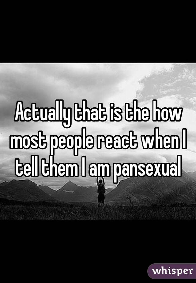 Actually that is the how most people react when I tell them I am pansexual