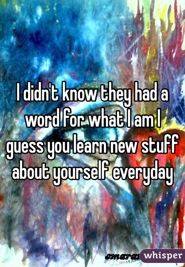 I didn't know they had a word for what I am I guess you learn new stuff about yourself everyday 