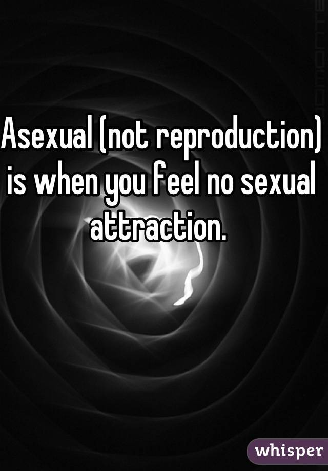 Asexual (not reproduction) is when you feel no sexual attraction. 