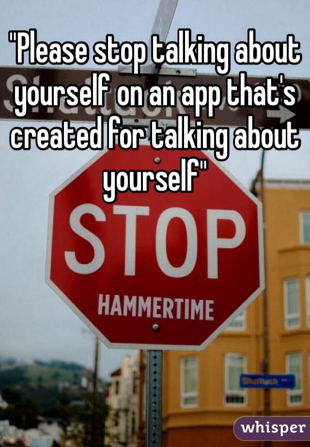 "Please stop talking about yourself on an app that's created for talking about yourself"