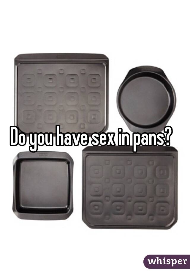 Do you have sex in pans?