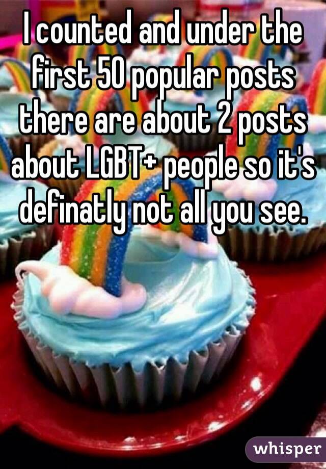 I counted and under the first 50 popular posts there are about 2 posts about LGBT+ people so it's definatly not all you see.