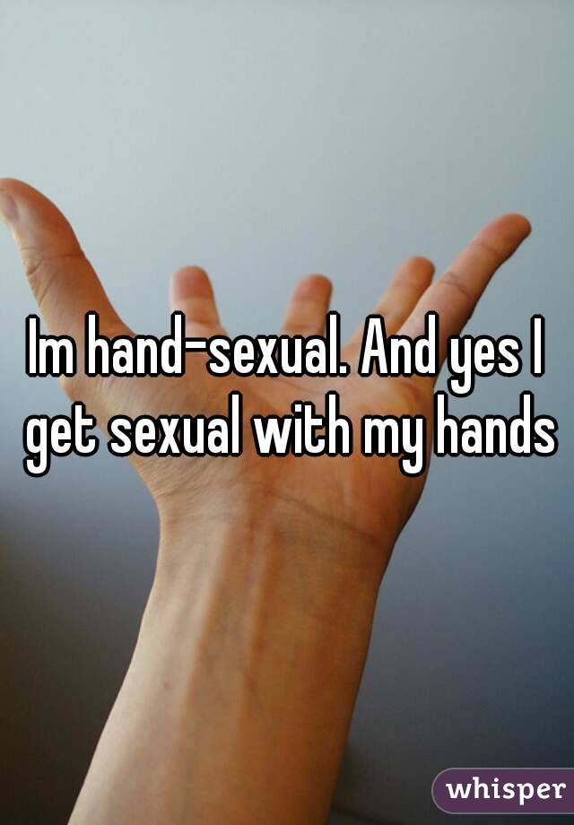 Im hand-sexual. And yes I get sexual with my hands