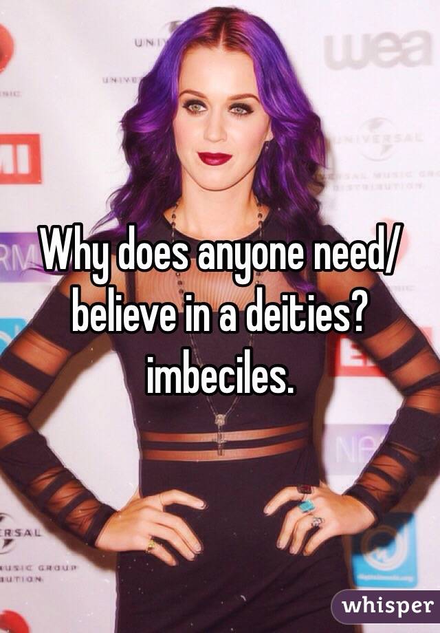 Why does anyone need/believe in a deities? imbeciles. 