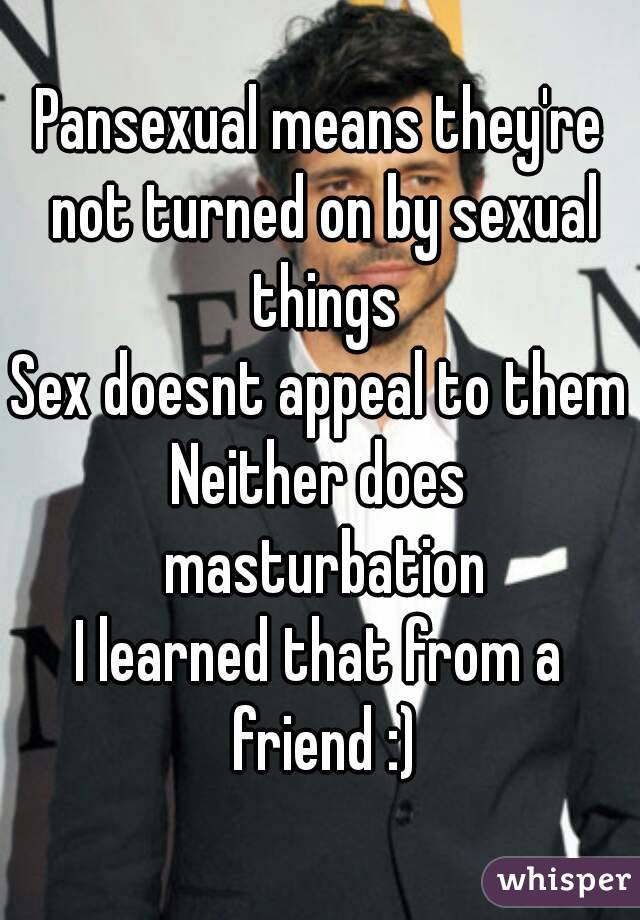 Pansexual means they're not turned on by sexual things
Sex doesnt appeal to them
Neither does masturbation
I learned that from a friend :)
