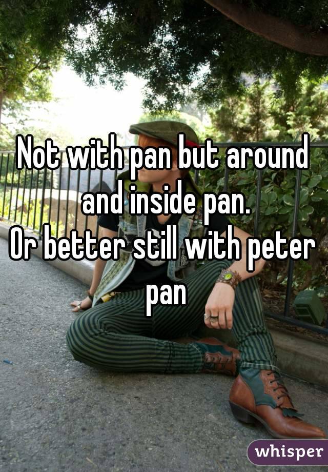 Not with pan but around and inside pan.
Or better still with peter pan