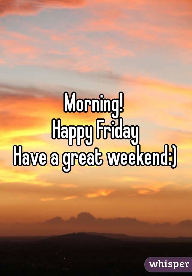 Morning! 
Happy Friday
Have a great weekend:)