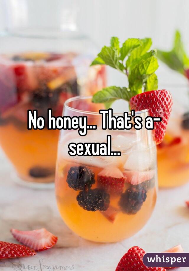 No honey... That's a-sexual...