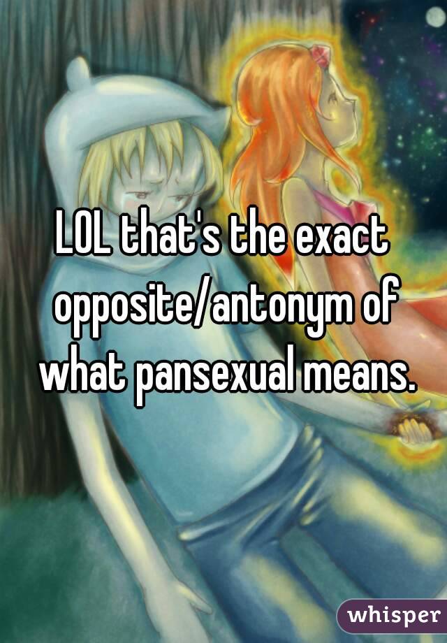 LOL that's the exact opposite/antonym of what pansexual means.