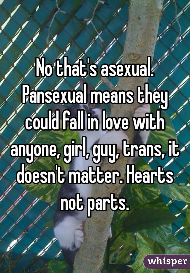 No that's asexual. Pansexual means they could fall in love with anyone, girl, guy, trans, it doesn't matter. Hearts not parts.