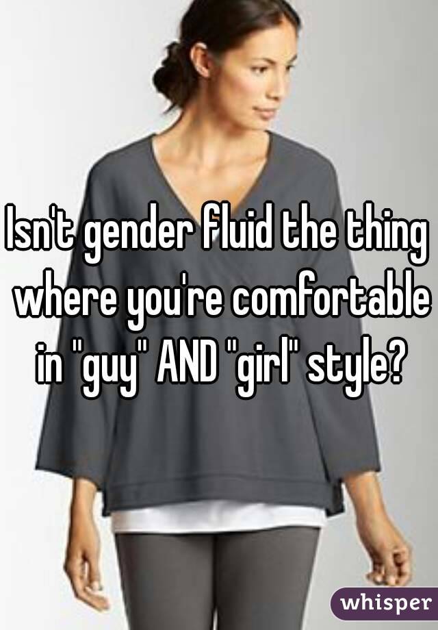 Isn't gender fluid the thing where you're comfortable in "guy" AND "girl" style?
