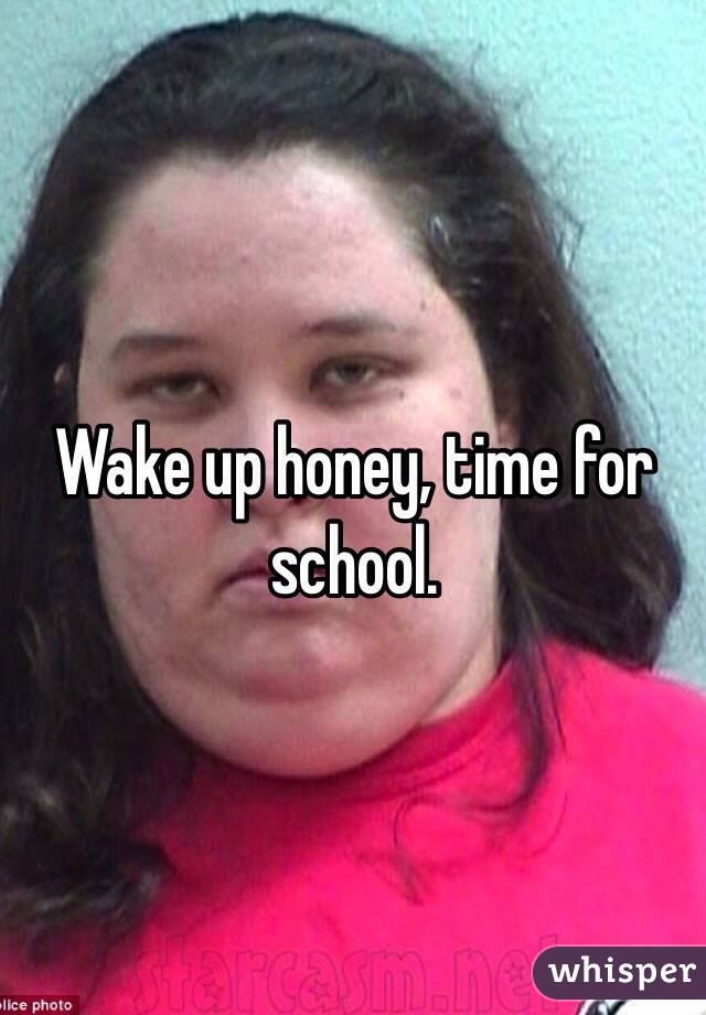 Wake up honey, time for school. 