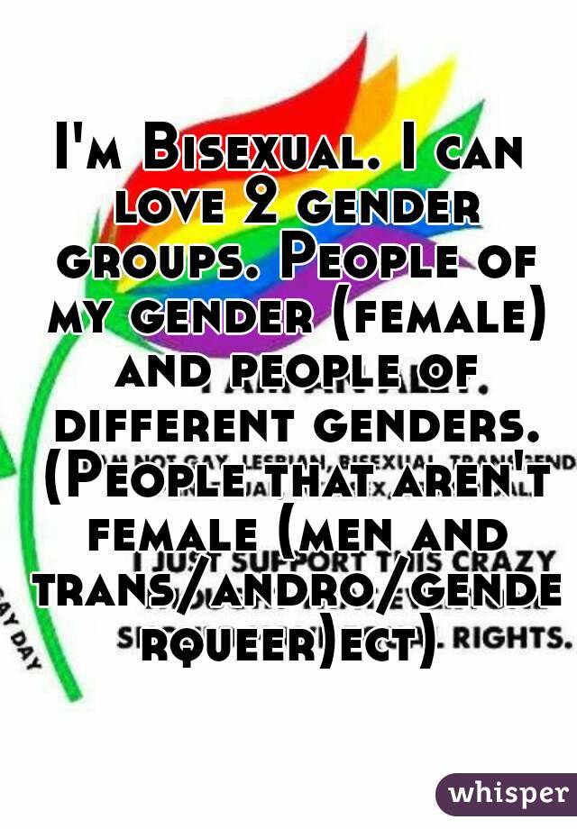 I'm Bisexual. I can love 2 gender groups. People of my gender (female) and people of different genders. (People that aren't female (men and trans/andro/genderqueer)ect)