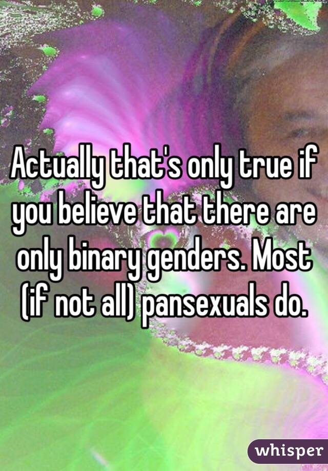 Actually that's only true if you believe that there are only binary genders. Most (if not all) pansexuals do.