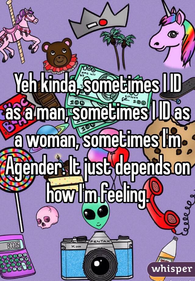 Yeh kinda, sometimes I ID as a man, sometimes I ID as a woman, sometimes I'm Agender. It just depends on how I'm feeling.