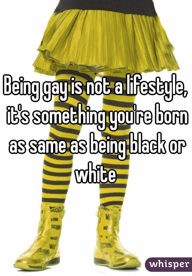 Being gay is not a lifestyle, it's something you're born as same as being black or white 