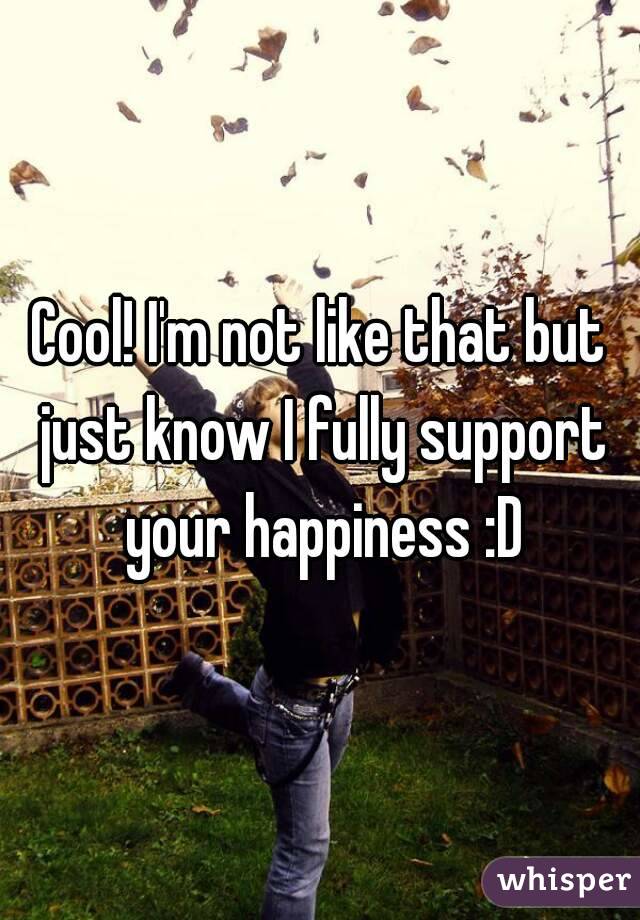 Cool! I'm not like that but just know I fully support your happiness :D