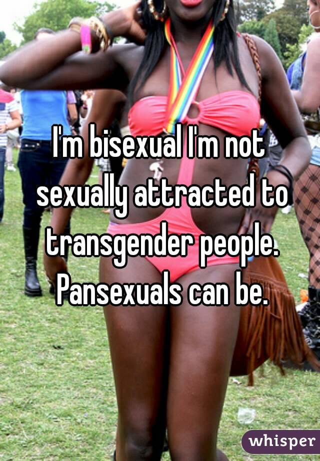 I'm bisexual I'm not sexually attracted to transgender people. Pansexuals can be.