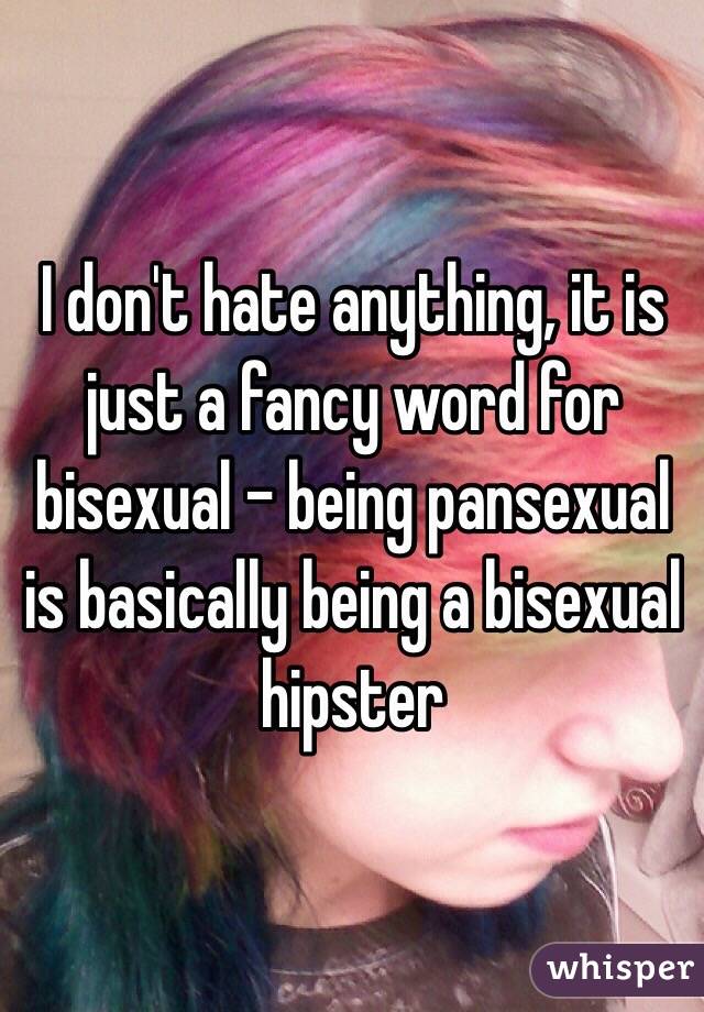 I don't hate anything, it is just a fancy word for bisexual - being pansexual is basically being a bisexual hipster 