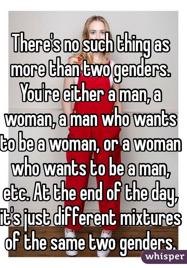 There's no such thing as more than two genders. You're either a man, a woman, a man who wants to be a woman, or a woman who wants to be a man, etc. At the end of the day, it's just different mixtures of the same two genders.