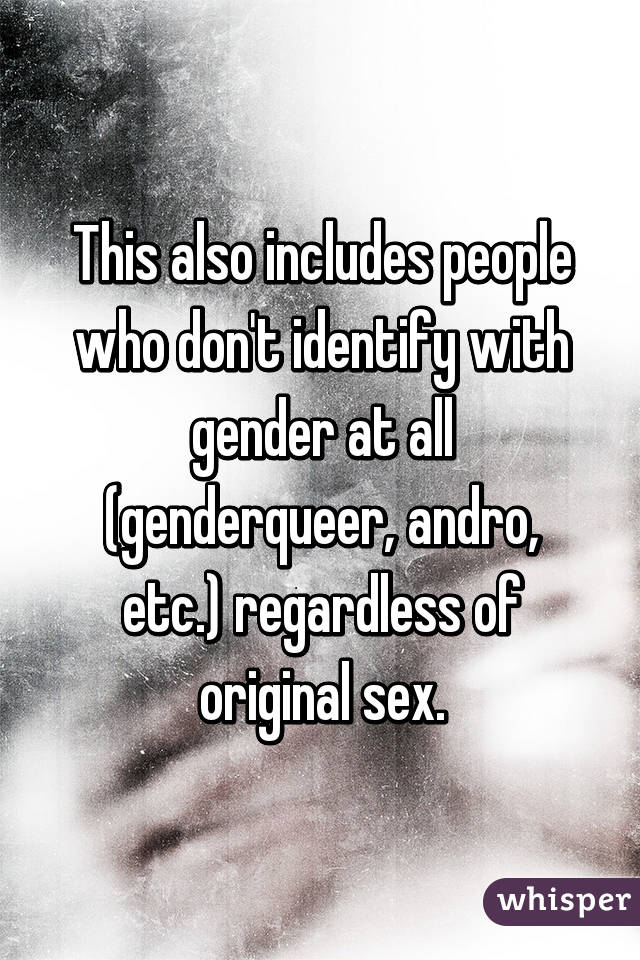 This also includes people who don't identify with gender at all (genderqueer, andro, etc.) regardless of original sex.