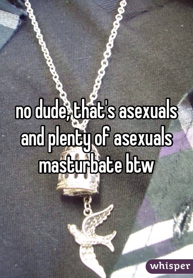 no dude, that's asexuals
and plenty of asexuals masturbate btw