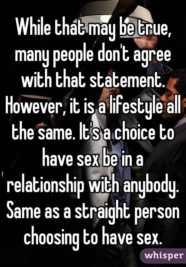 While that may be true, many people don't agree with that statement. However, it is a lifestyle all the same. It's a choice to have sex be in a relationship with anybody. Same as a straight person choosing to have sex. 