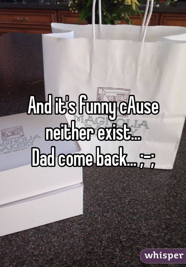 And it's funny cAuse neither exist...
Dad come back... ;-;