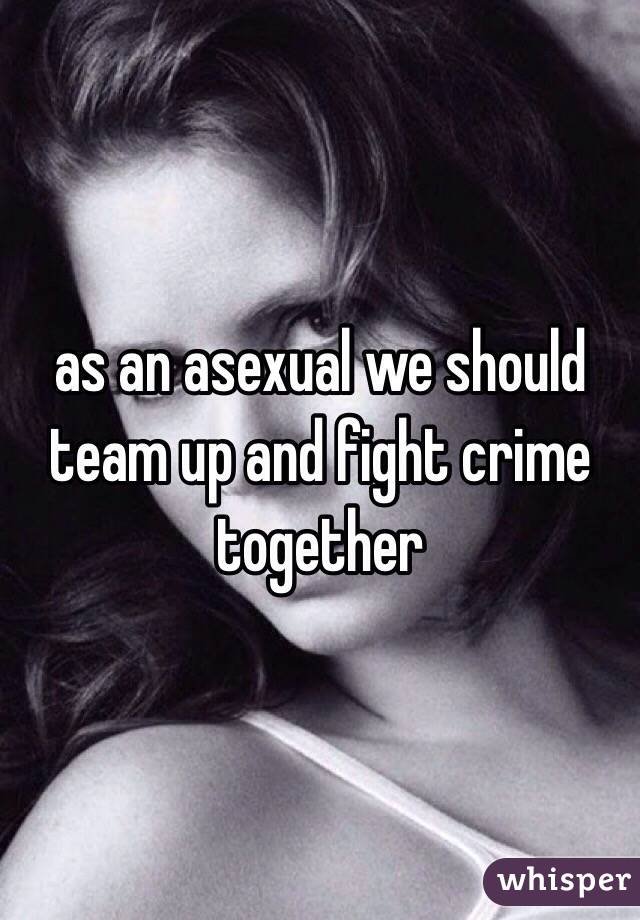 as an asexual we should team up and fight crime together