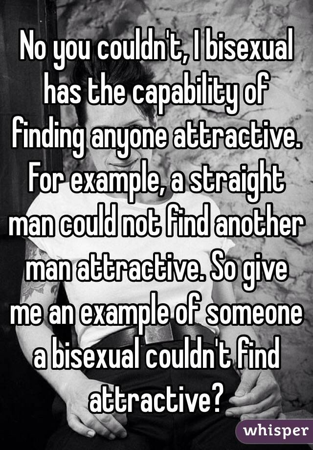 No you couldn't, I bisexual has the capability of finding anyone attractive. For example, a straight man could not find another man attractive. So give me an example of someone a bisexual couldn't find attractive?  