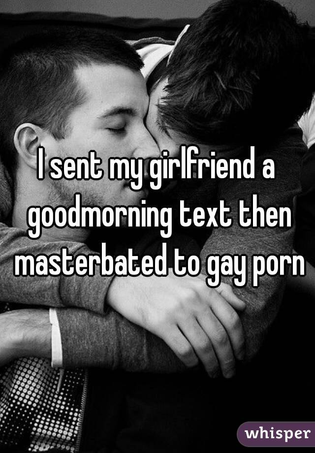 I sent my girlfriend a goodmorning text then masterbated to gay porn