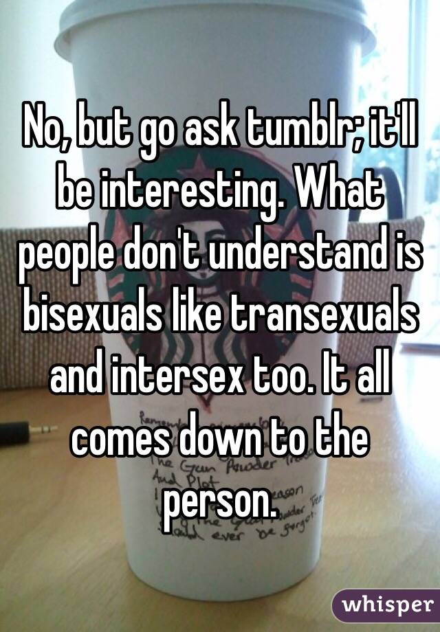 No, but go ask tumblr; it'll be interesting. What people don't understand is bisexuals like transexuals and intersex too. It all comes down to the person. 