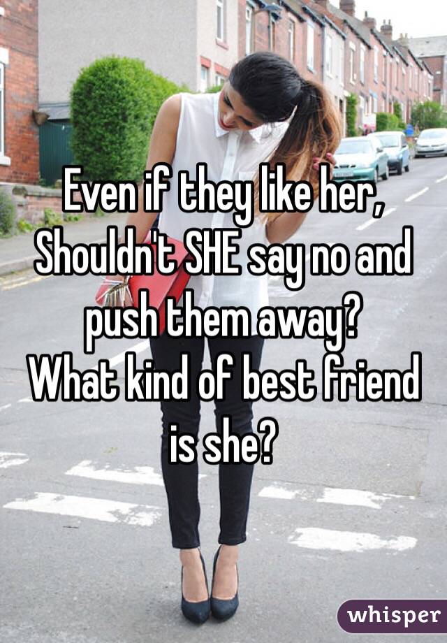 Even if they like her,
Shouldn't SHE say no and push them away? 
What kind of best friend is she? 