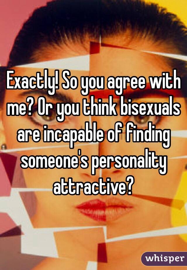 Exactly! So you agree with me? Or you think bisexuals are incapable of finding someone's personality attractive? 