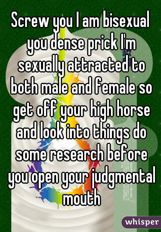 Screw you I am bisexual you dense prick I'm sexually attracted to both male and female so get off your high horse and look into things do some research before you open your judgmental mouth