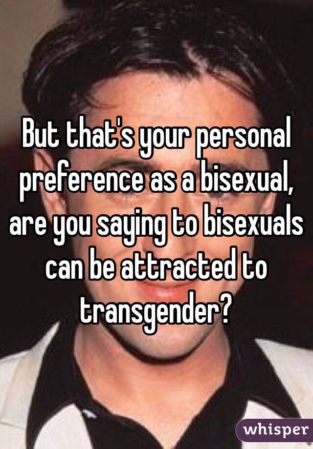 But that's your personal preference as a bisexual, are you saying to bisexuals can be attracted to transgender? 