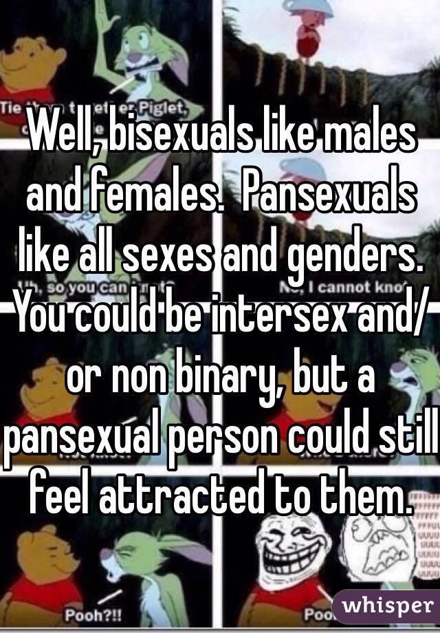 Well, bisexuals like males and females.  Pansexuals like all sexes and genders.  You could be intersex and/or non binary, but a pansexual person could still feel attracted to them.