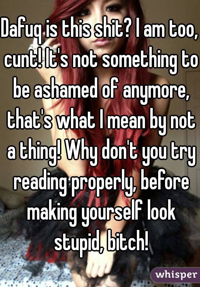 Dafuq is this shit? I am too, cunt! It's not something to be ashamed of anymore, that's what I mean by not a thing! Why don't you try reading properly, before making yourself look stupid, bitch!