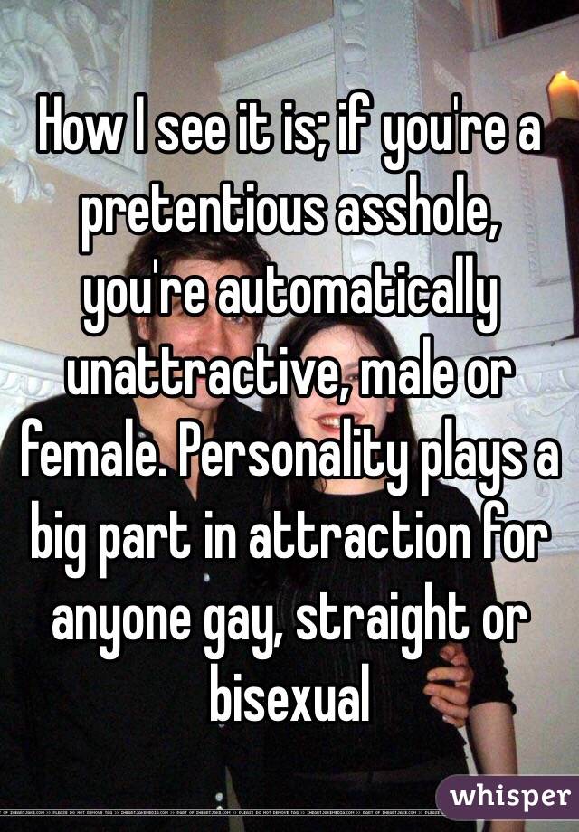 How I see it is; if you're a pretentious asshole, you're automatically unattractive, male or female. Personality plays a big part in attraction for anyone gay, straight or bisexual